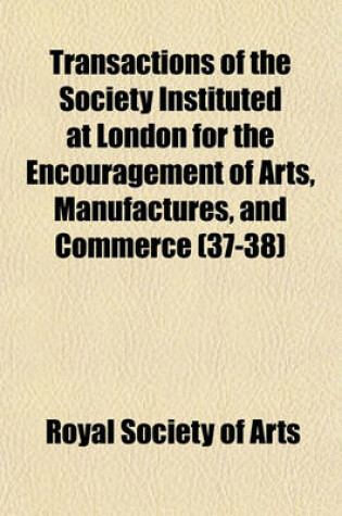 Cover of Transactions of the Society Instituted at London for the Encouragement of Arts, Manufactures, and Commerce (Volume 37-38)