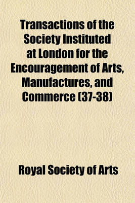 Book cover for Transactions of the Society Instituted at London for the Encouragement of Arts, Manufactures, and Commerce (Volume 37-38)