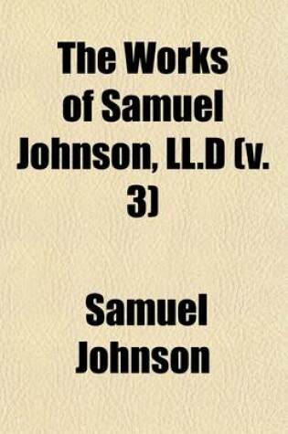 Cover of The Works of Samuel Johnson, LL.D Volume 3; A Dissertation Upon the Greek Comedy. Dedications. Preface to Payne's Tables of Interest. Adventurer. History of Rasselas