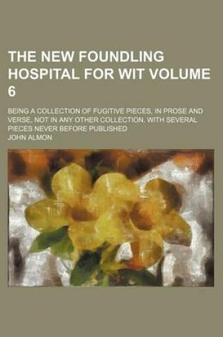 Cover of The New Foundling Hospital for Wit Volume 6; Being a Collection of Fugitive Pieces, in Prose and Verse, Not in Any Other Collection. with Several Pieces Never Before Published