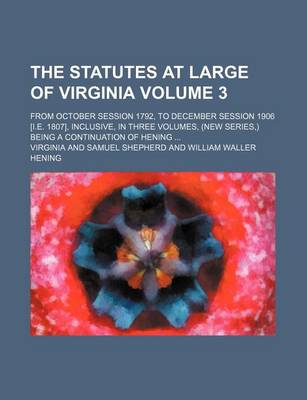 Book cover for The Statutes at Large of Virginia Volume 3; From October Session 1792, to December Session 1906 [I.E. 1807], Inclusive, in Three Volumes, (New Series, ) Being a Continuation of Hening