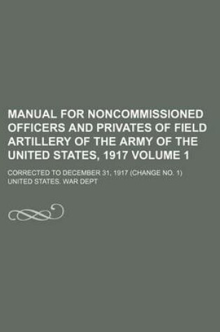 Cover of Manual for Noncommissioned Officers and Privates of Field Artillery of the Army of the United States, 1917; Corrected to December 31, 1917 (Change No. 1) Volume 1