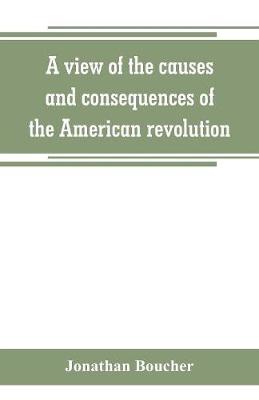 Book cover for A view of the causes and consequences of the American revolution; in thirteen discourses, preached in North America between the years 1763 and 1775