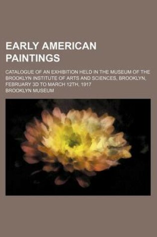Cover of Early American Paintings; Catalogue of an Exhibition Held in the Museum of the Brooklyn Institute of Arts and Sciences, Brooklyn, February 3D to March 12th, 1917