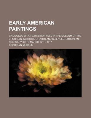 Book cover for Early American Paintings; Catalogue of an Exhibition Held in the Museum of the Brooklyn Institute of Arts and Sciences, Brooklyn, February 3D to March 12th, 1917