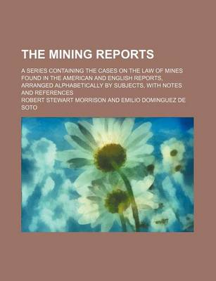 Book cover for The Mining Reports (Volume 11); A Series Containing the Cases on the Law of Mines Found in the American and English Reports, Arranged Alphabetically by Subjects, with Notes and References