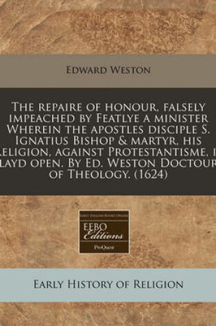 Cover of The Repaire of Honour, Falsely Impeached by Featlye a Minister Wherein the Apostles Disciple S. Ignatius Bishop & Martyr, His Religion, Against Protestantisme, Is Layd Open. by Ed. Weston Doctour of Theology. (1624)