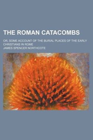 Cover of The Roman Catacombs; Or, Some Account of the Burial Places of the Early Christians in Rome