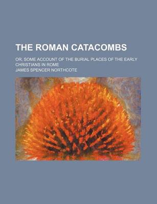 Book cover for The Roman Catacombs; Or, Some Account of the Burial Places of the Early Christians in Rome