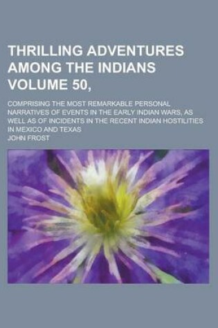 Cover of Thrilling Adventures Among the Indians; Comprising the Most Remarkable Personal Narratives of Events in the Early Indian Wars, as Well as of Incidents in the Recent Indian Hostilities in Mexico and Texas Volume 50,