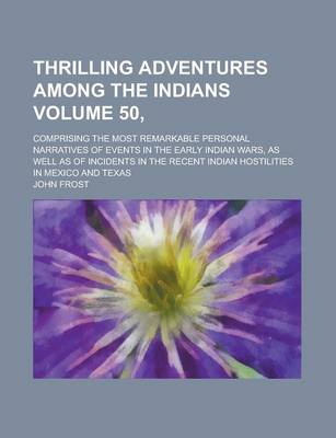 Book cover for Thrilling Adventures Among the Indians; Comprising the Most Remarkable Personal Narratives of Events in the Early Indian Wars, as Well as of Incidents in the Recent Indian Hostilities in Mexico and Texas Volume 50,