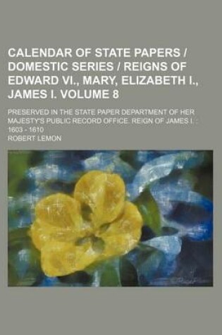 Cover of Calendar of State Papers Domestic Series Reigns of Edward VI., Mary, Elizabeth I., James I. Volume 8; Preserved in the State Paper Department of Her Majesty's Public Record Office. Reign of James I.