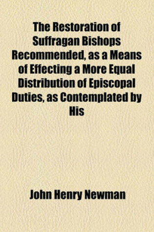 Cover of The Restoration of Suffragan Bishops Recommended, as a Means of Effecting a More Equal Distribution of Episcopal Duties, as Contemplated by His