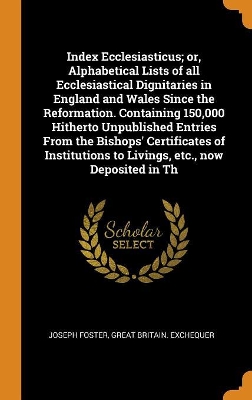 Book cover for Index Ecclesiasticus; Or, Alphabetical Lists of All Ecclesiastical Dignitaries in England and Wales Since the Reformation. Containing 150,000 Hitherto Unpublished Entries from the Bishops' Certificates of Institutions to Livings, Etc., Now Deposited in Th