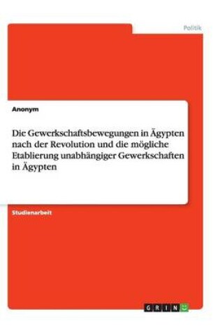 Cover of Die Gewerkschaftsbewegungen in AEgypten nach der Revolution und die moegliche Etablierung unabhangiger Gewerkschaften in AEgypten