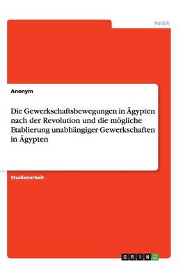 Book cover for Die Gewerkschaftsbewegungen in AEgypten nach der Revolution und die moegliche Etablierung unabhangiger Gewerkschaften in AEgypten