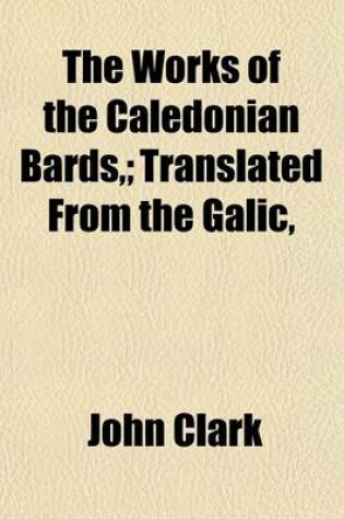 Cover of The Works of the Caledonian Bards; Translated from the Galic,