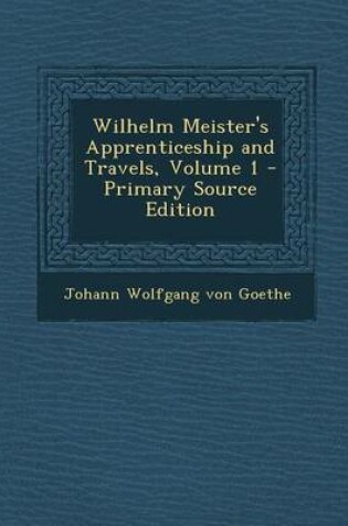 Cover of Wilhelm Meister's Apprenticeship and Travels, Volume 1 - Primary Source Edition