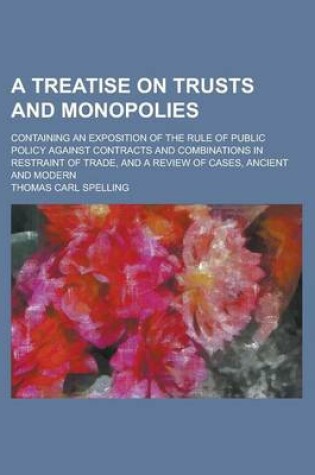 Cover of A Treatise on Trusts and Monopolies; Containing an Exposition of the Rule of Public Policy Against Contracts and Combinations in Restraint of Trade, and a Review of Cases, Ancient and Modern