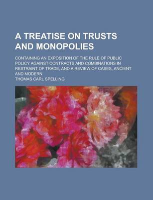 Book cover for A Treatise on Trusts and Monopolies; Containing an Exposition of the Rule of Public Policy Against Contracts and Combinations in Restraint of Trade, and a Review of Cases, Ancient and Modern