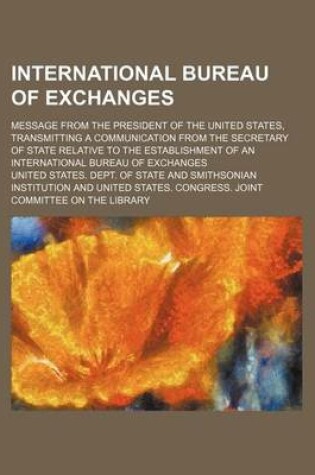 Cover of International Bureau of Exchanges; Message from the President of the United States, Transmitting a Communication from the Secretary of State Relative to the Establishment of an International Bureau of Exchanges