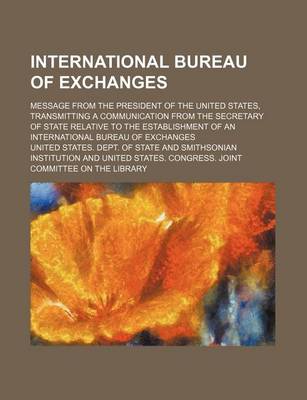 Book cover for International Bureau of Exchanges; Message from the President of the United States, Transmitting a Communication from the Secretary of State Relative to the Establishment of an International Bureau of Exchanges