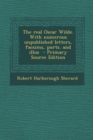 Cover of The Real Oscar Wilde. with Numerous Unpublished Letters, Facsims, Ports. and Illus - Primary Source Edition