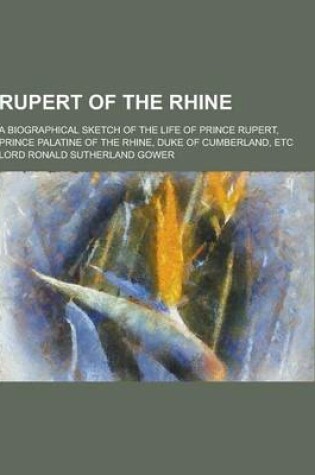 Cover of Rupert of the Rhine; A Biographical Sketch of the Life of Prince Rupert, Prince Palatine of the Rhine, Duke of Cumberland, Etc