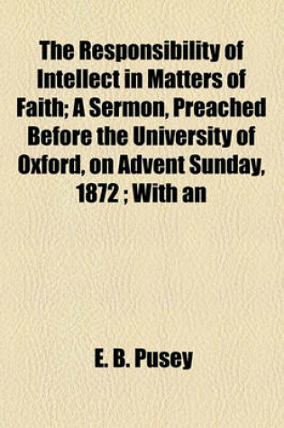 Cover of The Responsibility of Intellect in Matters of Faith; A Sermon, Preached Before the University of Oxford, on Advent Sunday, 1872; With an