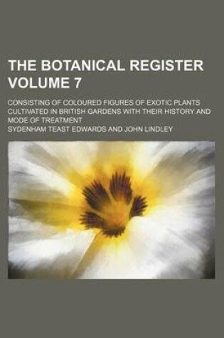 Cover of The Botanical Register Volume 7; Consisting of Coloured Figures of Exotic Plants Cultivated in British Gardens with Their History and Mode of Treatment