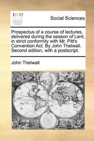 Cover of Prospectus of a Course of Lectures, Delivered During the Season of Lent, in Strict Conformity with Mr. Pitt's Convention Act. by John Thelwall. Second Edition, with a Postscript.