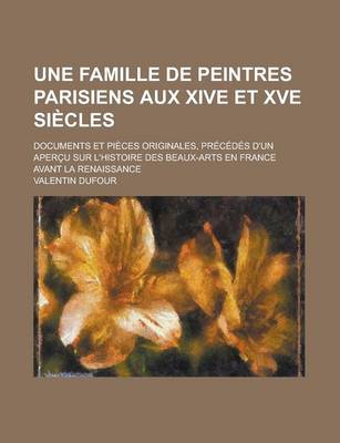 Book cover for Une Famille de Peintres Parisiens Aux Xive Et Xve Siecles; Documents Et Pieces Originales, Precedes D'Un Apercu Sur L'Histoire Des Beaux-Arts En France Avant La Renaissance