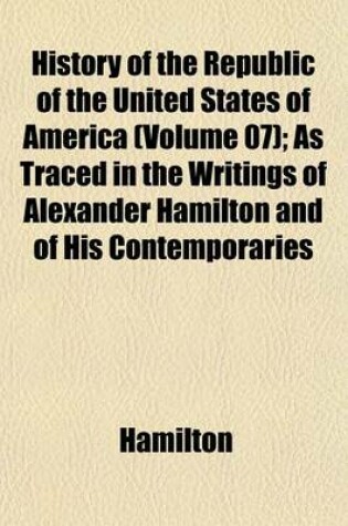Cover of History of the Republic of the United States of America (Volume 07); As Traced in the Writings of Alexander Hamilton and of His Contemporaries