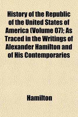 Book cover for History of the Republic of the United States of America (Volume 07); As Traced in the Writings of Alexander Hamilton and of His Contemporaries