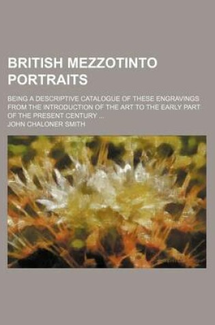 Cover of British Mezzotinto Portraits; Being a Descriptive Catalogue of These Engravings from the Introduction of the Art to the Early Part of the Present Century