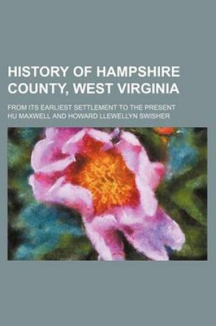 Cover of History of Hampshire County, West Virginia; From Its Earliest Settlement to the Present