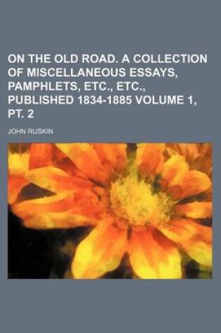 Cover of On the Old Road. a Collection of Miscellaneous Essays, Pamphlets, Etc., Etc., Published 1834-1885 Volume 1, PT. 2