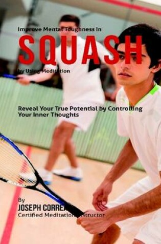 Cover of Improve Mental Toughness In Squash By Using Meditation: Reveal Your True Potential By Controlling Your Inner Thoughts