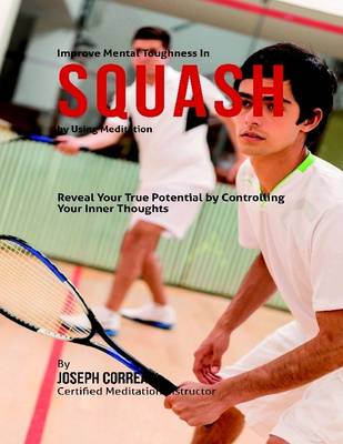 Book cover for Improve Mental Toughness In Squash By Using Meditation: Reveal Your True Potential By Controlling Your Inner Thoughts