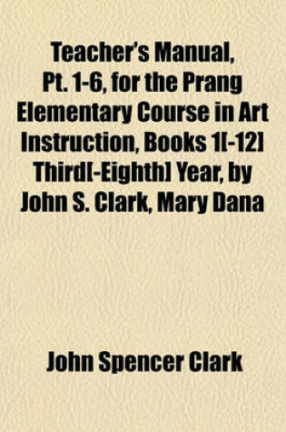 Cover of Teacher's Manual, PT. 1-6, for the Prang Elementary Course in Art Instruction, Books 1[-12] Third[-Eighth] Year, by John S. Clark, Mary Dana