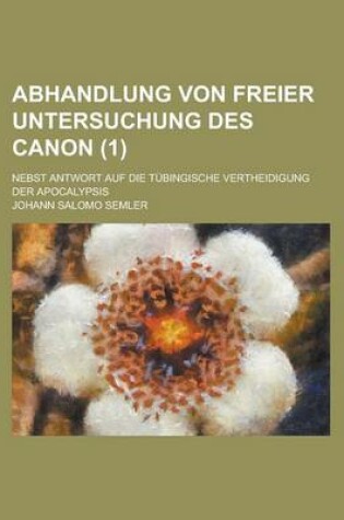 Cover of Abhandlung Von Freier Untersuchung Des Canon; Nebst Antwort Auf Die Tubingische Vertheidigung Der Apocalypsis (1 )