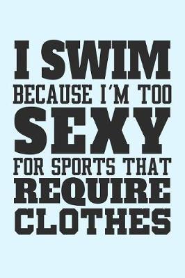 Book cover for I Swim Because I'm Too Sexy for Sports that Require Clothes