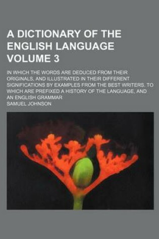 Cover of A Dictionary of the English Language Volume 3; In Which the Words Are Deduced from Their Originals, and Illustrated in Their Different Significations by Examples from the Best Writers. to Which Are Prefixed a History of the Language, and an English Gramm