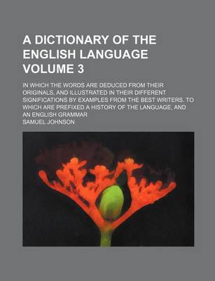 Book cover for A Dictionary of the English Language Volume 3; In Which the Words Are Deduced from Their Originals, and Illustrated in Their Different Significations by Examples from the Best Writers. to Which Are Prefixed a History of the Language, and an English Gramm