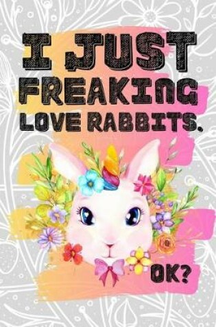 Cover of I Just Freaking Love Rabbits. Ok?