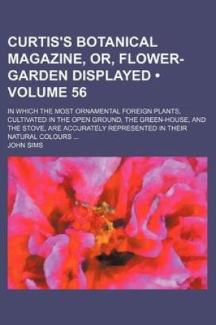 Cover of The Curtis's Botanical Magazine, Or, Flower-Garden Displayed (Volume 56); In Which the Most Ornamental Foreign Plants, Cultivated in the Open Ground