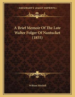 Book cover for A Brief Memoir Of The Late Walter Folger Of Nantucket (1855)