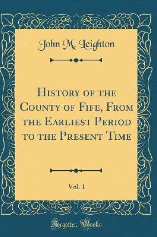 Cover of History of the County of Fife, from the Earliest Period to the Present Time, Vol. 1 (Classic Reprint)