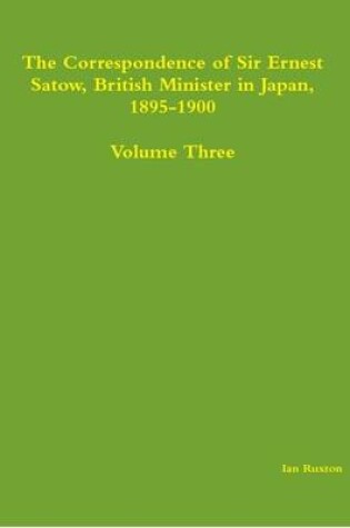 Cover of The Correspondence of Sir Ernest Satow, British Minister in Japan, 1895-1900 - Volume Three