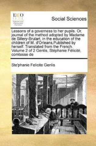 Cover of Lessons of a governess to her pupils. Or, journal of the method adopted by Madame de Sillery-Brulart, in the education of the children of M. d'Orleans, Published by herself. Translated from the French. Volume 2 of 2 Genlis, Stephanie Felicite, comtes...